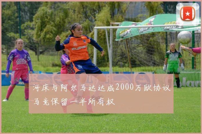 河床与阿尔马达达成2000万欧协议马竞保留一半所有权