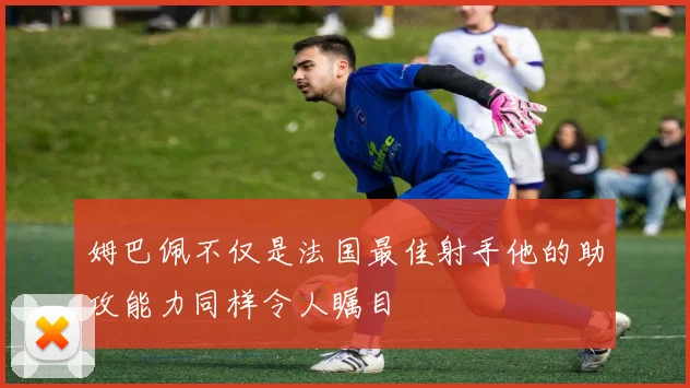 姆巴佩不仅是法国最佳射手他的助攻能力同样令人瞩目