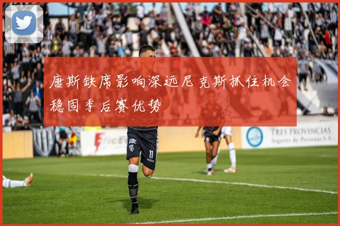 唐斯缺席影响深远尼克斯抓住机会稳固季后赛优势