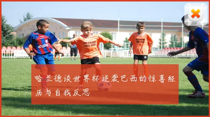 哈兰德谈世界杯逆袭巴西的惊喜经历与自我反思