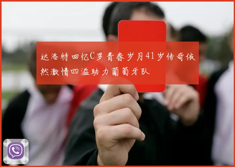达洛特回忆C罗青春岁月41岁传奇依然激情四溢助力葡萄牙队
