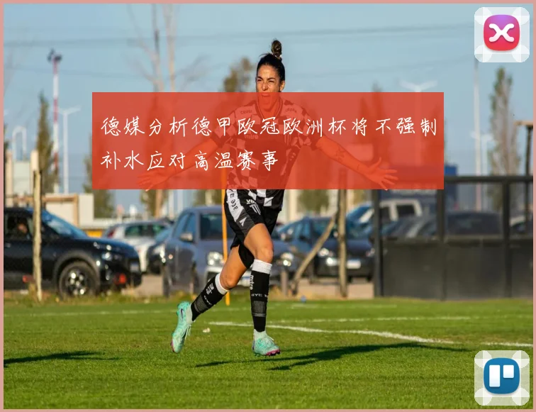 德媒分析德甲欧冠欧洲杯将不强制补水应对高温赛事