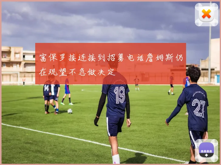 富保罗接连接到招募电话詹姆斯仍在观望不急做决定