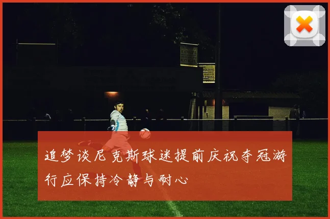 追梦谈尼克斯球迷提前庆祝夺冠游行应保持冷静与耐心