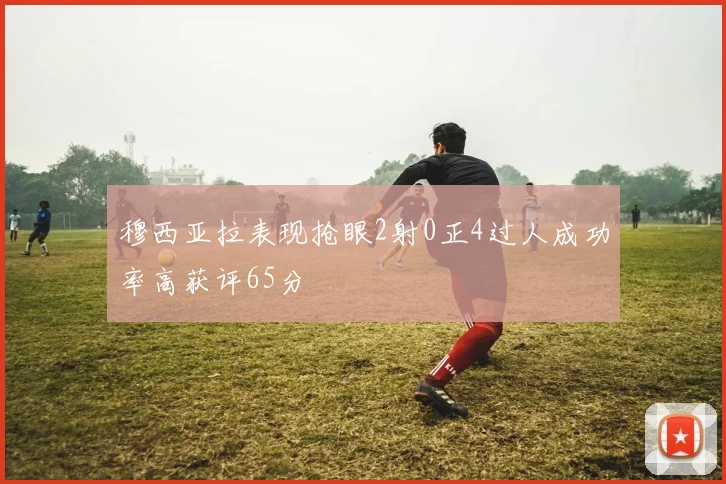 穆西亚拉表现抢眼2射0正4过人成功率高获评65分