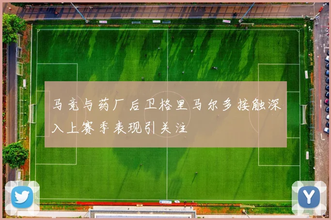 马竞与药厂后卫格里马尔多接触深入上赛季表现引关注
