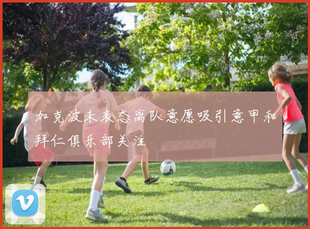 加克波未表态离队意愿吸引意甲和拜仁俱乐部关注