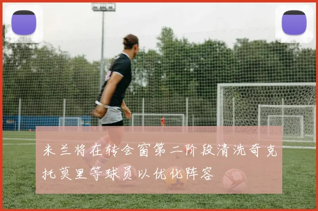 米兰将在转会窗第二阶段清洗奇克托莫里等球员以优化阵容