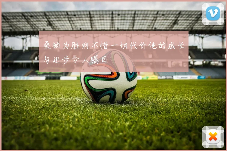 桑顿为胜利不惜一切代价他的成长与进步令人瞩目