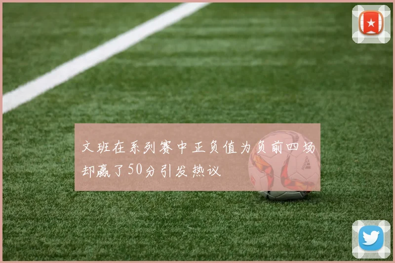 文班在系列赛中正负值为负前四场却赢了50分引发热议