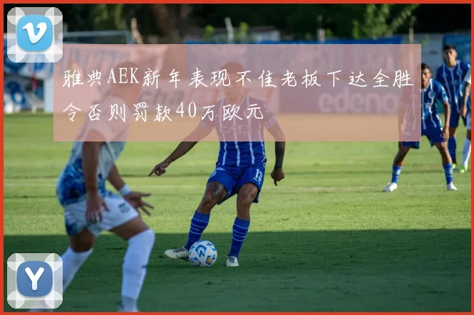 雅典AEK新年表现不佳老板下达全胜令否则罚款40万欧元