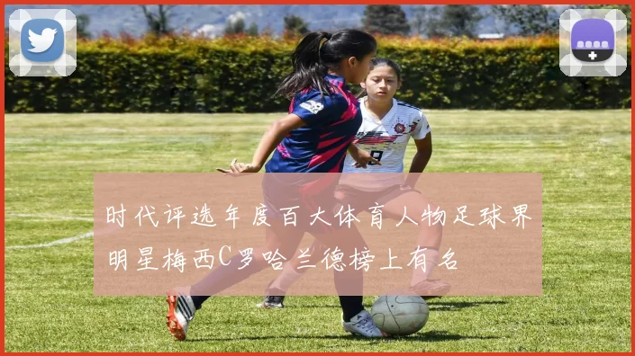 时代评选年度百大体育人物足球界明星梅西C罗哈兰德榜上有名