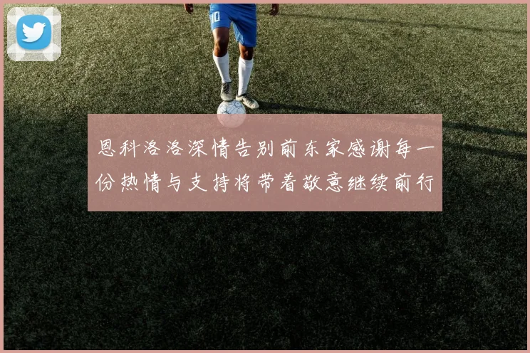 恩科洛洛深情告别前东家感谢每一份热情与支持将带着敬意继续前行