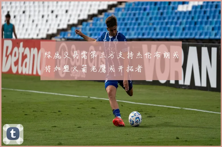 绿鹿交易需第三方支持杰伦布朗或将加盟火箭老鹰或开拓者